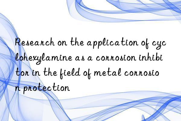 Research on the application of cyclohexylamine as a corrosion inhibitor in the field of metal corrosion protection