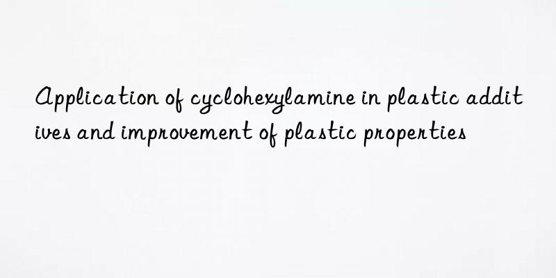 Application of cyclohexylamine in plastic additives and improvement of plastic properties