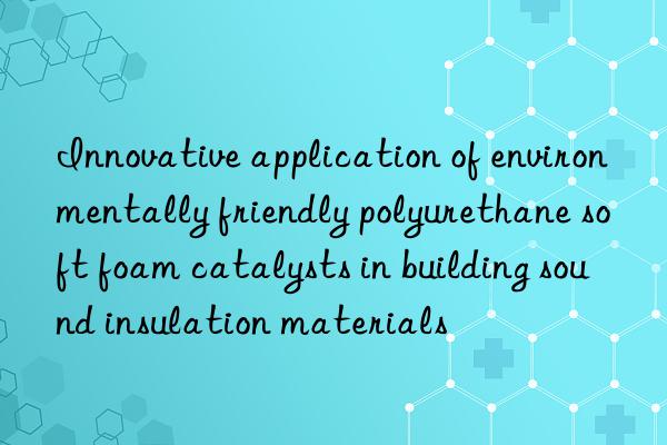 Innovative application of environmentally friendly polyurethane soft foam catalysts in building sound insulation materials