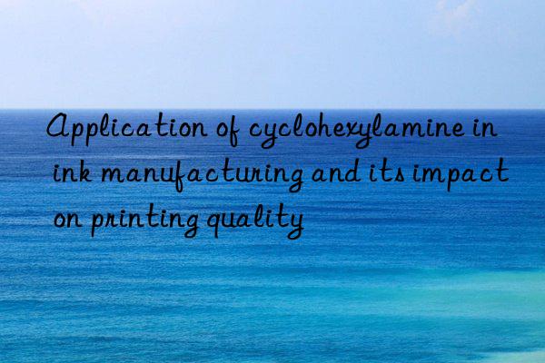 Application of cyclohexylamine in ink manufacturing and its impact on printing quality