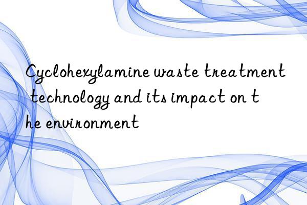 Cyclohexylamine waste treatment technology and its impact on the environment