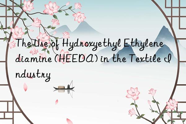 The Use of Hydroxyethyl Ethylenediamine (HEEDA) in the Textile Industry