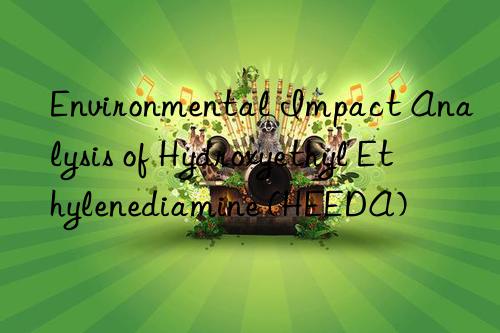 Environmental Impact Analysis of Hydroxyethyl Ethylenediamine (HEEDA)