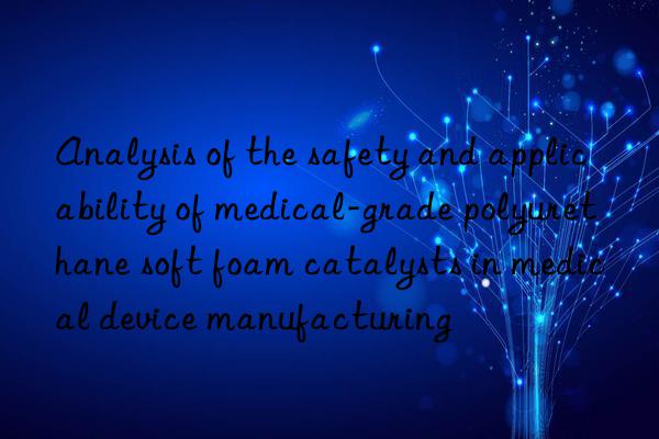 Analysis of the safety and applicability of medical-grade polyurethane soft foam catalysts in medical device manufacturing