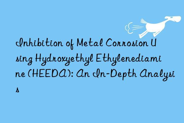 Inhibition of Metal Corrosion Using Hydroxyethyl Ethylenediamine (HEEDA): An In-Depth Analysis