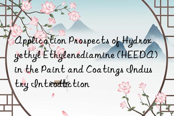 Application Prospects of Hydroxyethyl Ethylenediamine (HEEDA) in the Paint and Coatings Industry Introduction