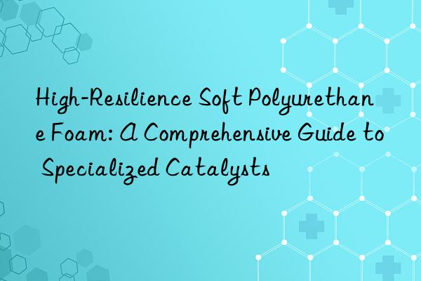 High-Resilience Soft Polyurethane Foam: A Comprehensive Guide to Specialized Catalysts