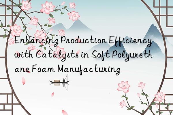 Enhancing Production Efficiency with Catalysts in Soft Polyurethane Foam Manufacturing