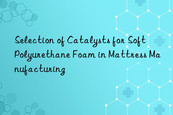 Selection of Catalysts for Soft Polyurethane Foam in Mattress Manufacturing