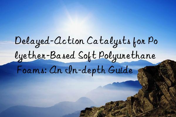 Delayed-Action Catalysts for Polyether-Based Soft Polyurethane Foams: An In-depth Guide