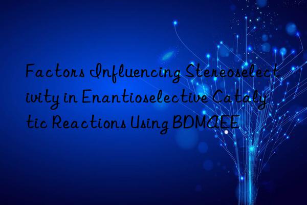 Factors Influencing Stereoselectivity in Enantioselective Catalytic Reactions Using BDMAEE