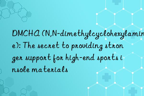 DMCHA (N,N-dimethylcyclohexylamine): The secret to providing stronger support for high-end sports insole materials