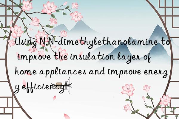 Using N,N-dimethylethanolamine to improve the insulation layer of home appliances and improve energy efficiency