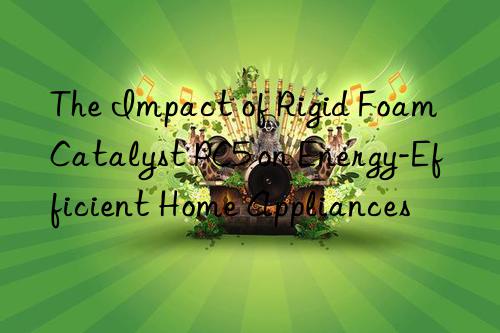 The Impact of Rigid Foam Catalyst PC5 on Energy-Efficient Home Appliances