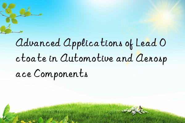 Advanced Applications of Lead Octoate in Automotive and Aerospace Components