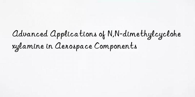 Advanced Applications of N,N-dimethylcyclohexylamine in Aerospace Components