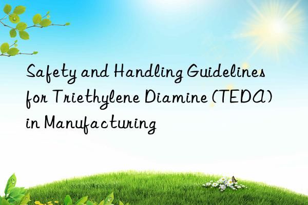 Safety and Handling Guidelines for Triethylene Diamine (TEDA) in Manufacturing
