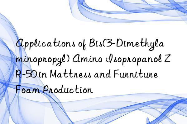 Applications of Bis(3-Dimethylaminopropyl) Amino Isopropanol ZR-50 in Mattress and Furniture Foam Production