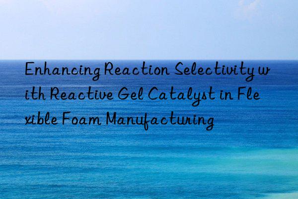 Enhancing Reaction Selectivity with Reactive Gel Catalyst in Flexible Foam Manufacturing