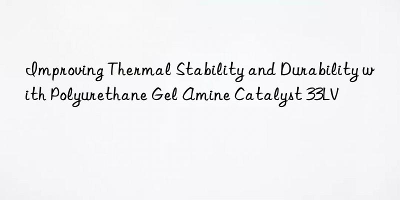 Improving Thermal Stability and Durability with Polyurethane Gel Amine Catalyst 33LV