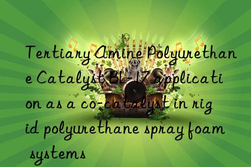 Tertiary Amine Polyurethane Catalyst BL-17 application as a co-catalyst in rigid polyurethane spray foam systems