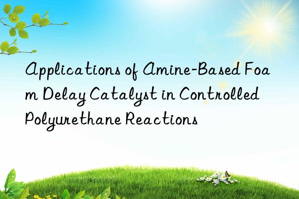 Applications of Amine-Based Foam Delay Catalyst in Controlled Polyurethane Reactions