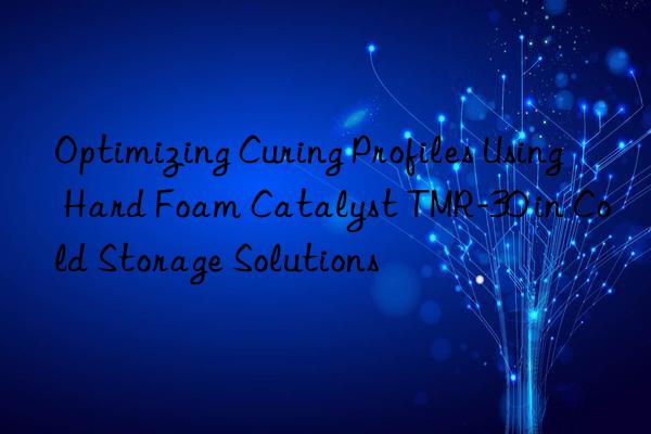Optimizing Curing Profiles Using Hard Foam Catalyst TMR-30 in Cold Storage Solutions