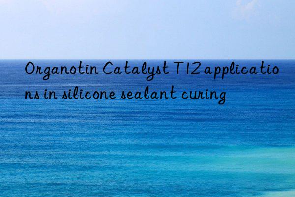 Organotin Catalyst T12 applications in silicone sealant curing