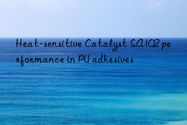 Heat-sensitive Catalyst SA102 performance in PU adhesives