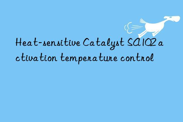 Heat-sensitive Catalyst SA102 activation temperature control