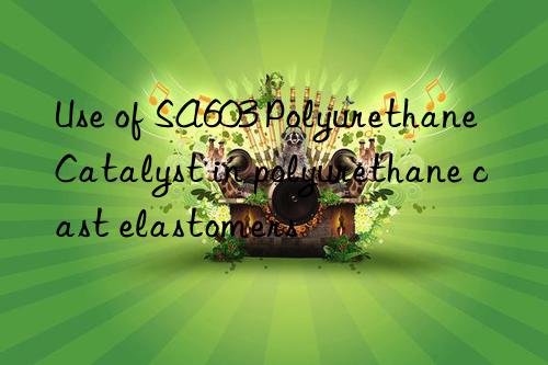 Use of SA603 Polyurethane Catalyst in polyurethane cast elastomers