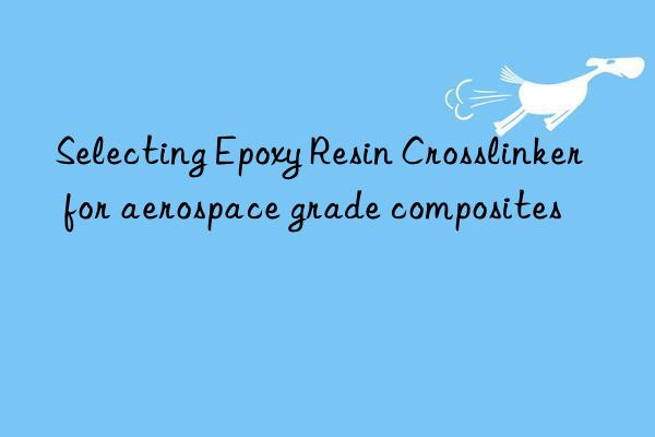 Selecting Epoxy Resin Crosslinker for aerospace grade composites