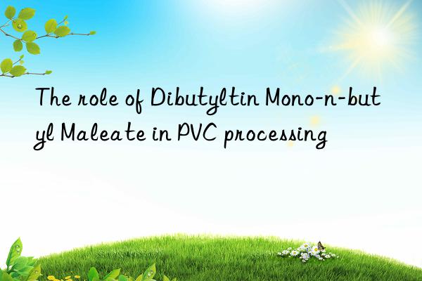 The role of Dibutyltin Mono-n-butyl Maleate in PVC processing