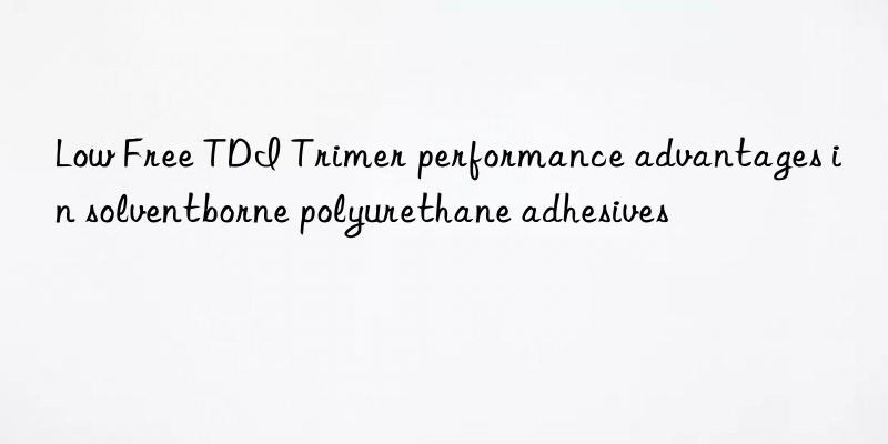 Low Free TDI Trimer performance advantages in solventborne polyurethane adhesives