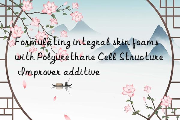 Formulating integral skin foams with Polyurethane Cell Structure Improver additive
