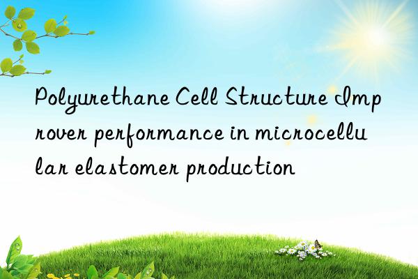 Polyurethane Cell Structure Improver performance in microcellular elastomer production
