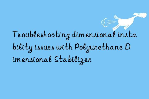 Troubleshooting dimensional instability issues with Polyurethane Dimensional Stabilizer