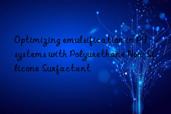 Optimizing emulsification in PU systems with Polyurethane Non-Silicone Surfactant