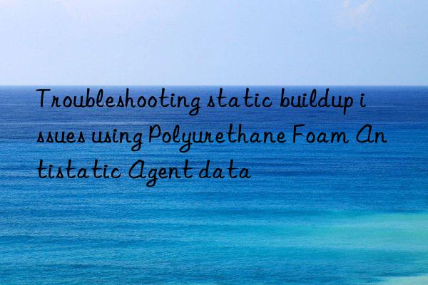 Troubleshooting static buildup issues using Polyurethane Foam Antistatic Agent data