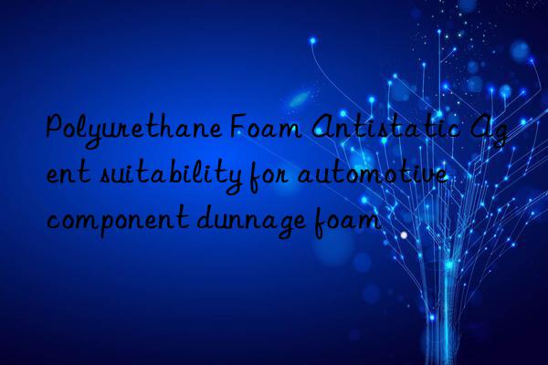 Polyurethane Foam Antistatic Agent suitability for automotive component dunnage foam