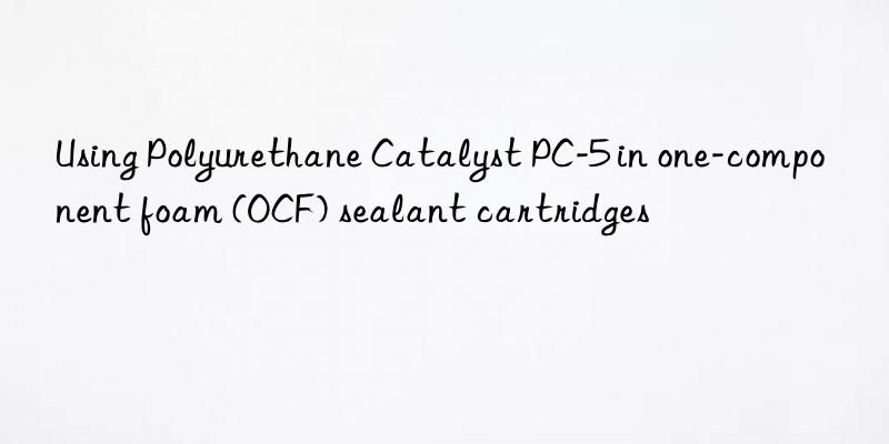 Using Polyurethane Catalyst PC-5 in one-component foam (OCF) sealant cartridges