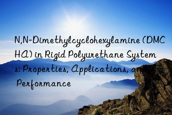 N,N-Dimethylcyclohexylamine (DMCHA) in Rigid Polyurethane Systems: Properties, Applications, and Performance
