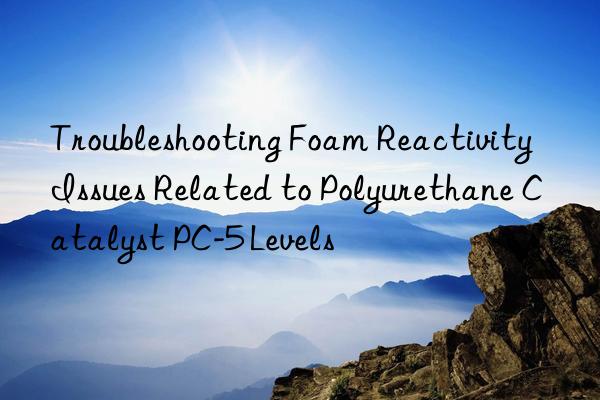 Troubleshooting Foam Reactivity Issues Related to Polyurethane Catalyst PC-5 Levels