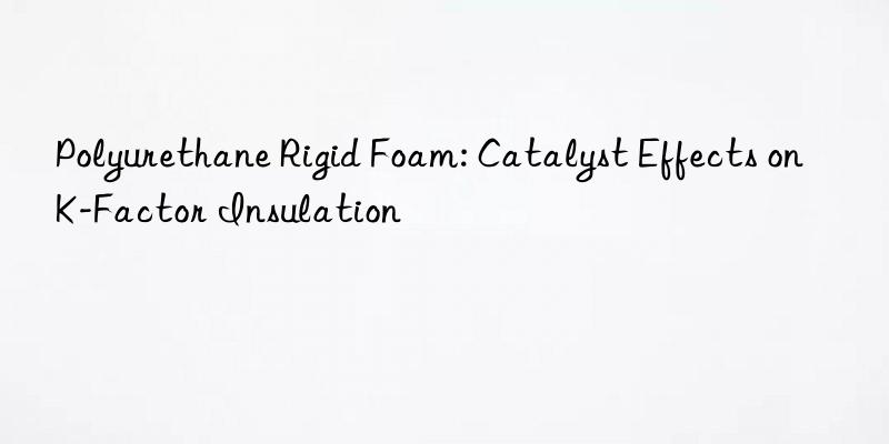 Polyurethane Rigid Foam: Catalyst Effects on K-Factor Insulation