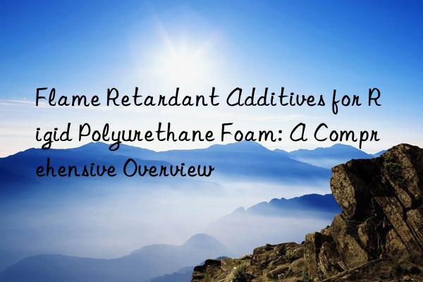 Flame Retardant Additives for Rigid Polyurethane Foam: A Comprehensive Overview
