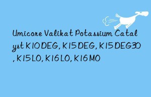 Umicore Valikat Potassium Catalyst K10 DEG, K15 DEG, K15 DEG30, K15 LO, K16 LO, K16 MO