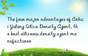 The four major advantages of Anhui Yulong Silica Density Agent, the best siliceous density agent manufacturer