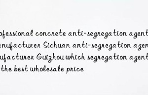 Professional concrete anti-segregation agent manufacturer Sichuan anti-segregation agent manufacturer Guizhou which segregation agent has the best wholesale price