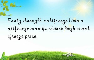 Early strength antifreeze Lixin antifreeze manufacturer Bozhou antifreeze price