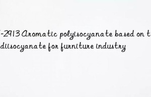 HF-2913 Aromatic polyisocyanate based on toluene diisocyanate for furniture industry